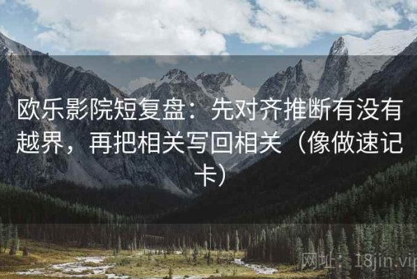 欧乐影院短复盘：先对齐推断有没有越界，再把相关写回相关（像做速记卡）