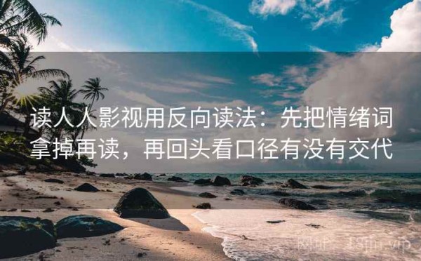 读人人影视用反向读法：先把情绪词拿掉再读，再回头看口径有没有交代