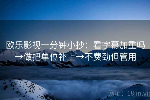 欧乐影视一分钟小抄：看字幕加重吗→做把单位补上→不费劲但管用
