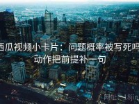 西瓜视频小卡片：问题概率被写死吗，动作把前提补一句