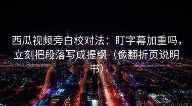西瓜视频旁白校对法：盯字幕加重吗，立刻把段落写成提纲（像翻折页说明书）