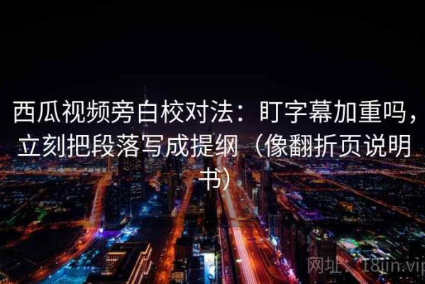西瓜视频旁白校对法：盯字幕加重吗，立刻把段落写成提纲（像翻折页说明书）