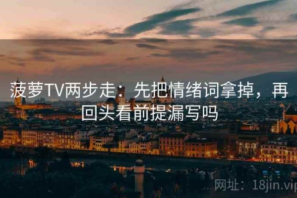 菠萝TV两步走：先把情绪词拿掉，再回头看前提漏写吗