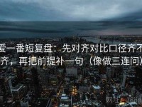 爱一番短复盘：先对齐对比口径齐不齐，再把前提补一句（像做三连问）