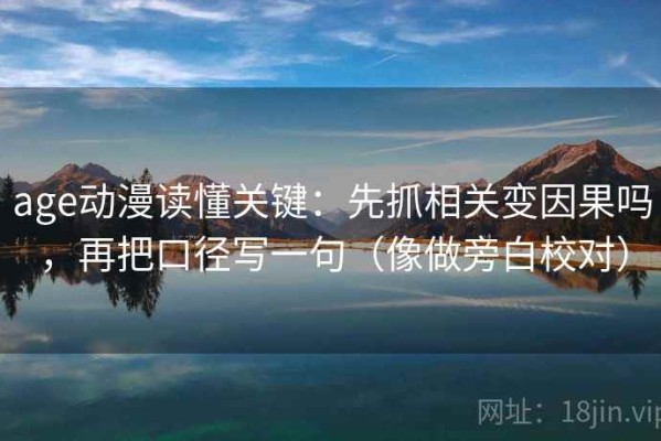 age动漫读懂关键：先抓相关变因果吗，再把口径写一句（像做旁白校对）