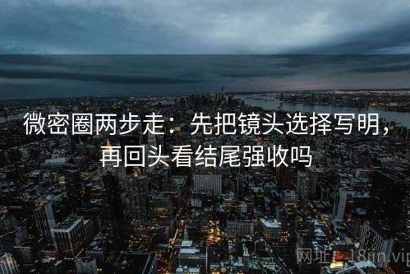 微密圈两步走：先把镜头选择写明，再回头看结尾强收吗