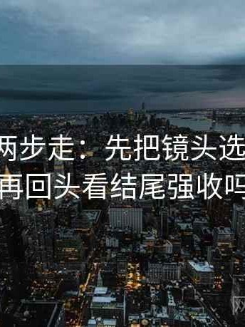 微密圈两步走：先把镜头选择写明，再回头看结尾强收吗