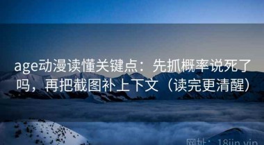 age动漫读懂关键点：先抓概率说死了吗，再把截图补上下文（读完更清醒）
