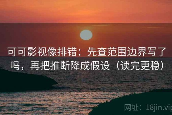 可可影视像排错：先查范围边界写了吗，再把推断降成假设（读完更稳）