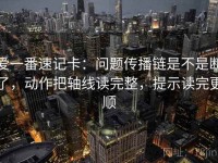 爱一番速记卡：问题传播链是不是断了，动作把轴线读完整，提示读完更顺