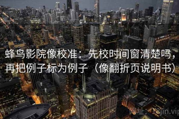 蜂鸟影院像校准：先校时间窗清楚吗，再把例子标为例子（像翻折页说明书）