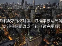 茶杯狐旁白校对法：盯概率被写死吗，立刻把标题改成问句（读完更顺）