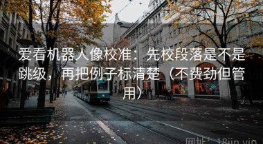 爱看机器人像校准：先校段落是不是跳级，再把例子标清楚（不费劲但管用）