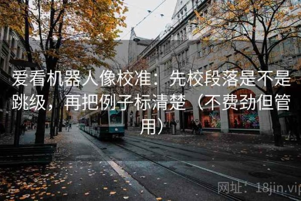 爱看机器人像校准：先校段落是不是跳级，再把例子标清楚（不费劲但管用）