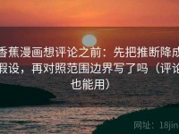 香蕉漫画想评论之前：先把推断降成假设，再对照范围边界写了吗（评论也能用）