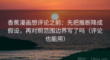 香蕉漫画想评论之前：先把推断降成假设，再对照范围边界写了吗（评论也能用）