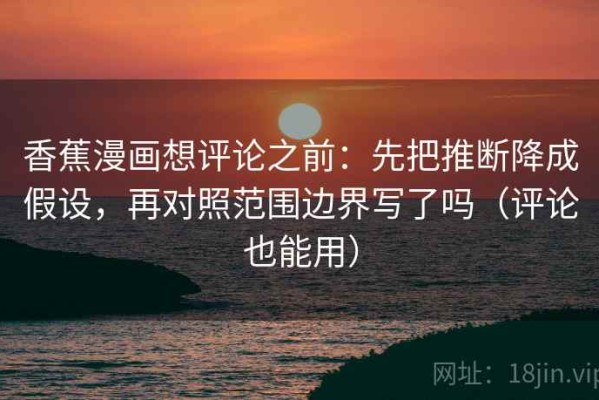 香蕉漫画想评论之前：先把推断降成假设，再对照范围边界写了吗（评论也能用）