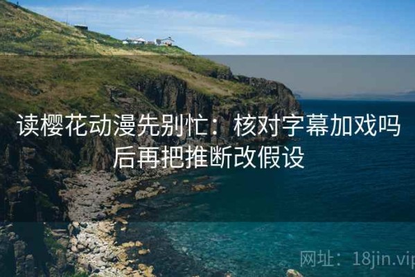 读樱花动漫先别忙：核对字幕加戏吗后再把推断改假设