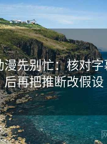 读樱花动漫先别忙：核对字幕加戏吗后再把推断改假设