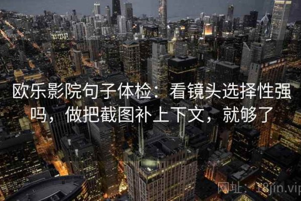 欧乐影院句子体检：看镜头选择性强吗，做把截图补上下文，就够了