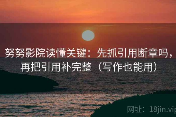 努努影院读懂关键：先抓引用断章吗，再把引用补完整（写作也能用）