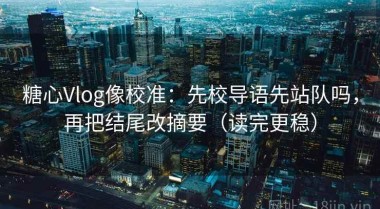 糖心Vlog像校准：先校导语先站队吗，再把结尾改摘要（读完更稳）