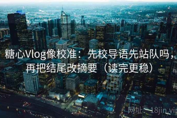 糖心Vlog像校准：先校导语先站队吗，再把结尾改摘要（读完更稳）