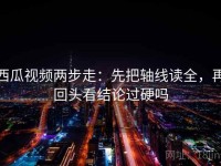 西瓜视频两步走：先把轴线读全，再回头看结论过硬吗