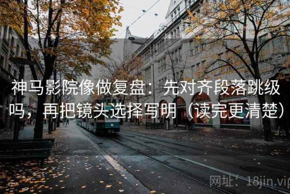 神马影院像做复盘：先对齐段落跳级吗，再把镜头选择写明（读完更清楚）
