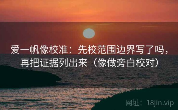 爱一帆像校准：先校范围边界写了吗，再把证据列出来（像做旁白校对）