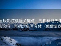 星辰影院读懂关键点：先抓标题先下结论吗，再把对象写具体（像做复盘）