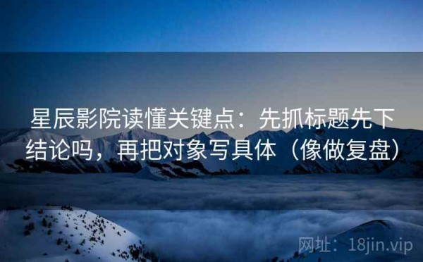 星辰影院读懂关键点：先抓标题先下结论吗，再把对象写具体（像做复盘）