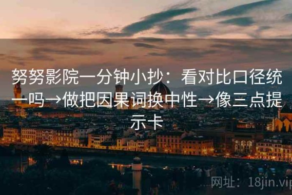 努努影院一分钟小抄：看对比口径统一吗→做把因果词换中性→像三点提示卡