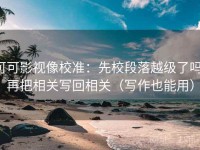 可可影视像校准：先校段落越级了吗，再把相关写回相关（写作也能用）