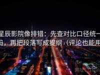 星辰影院像排错：先查对比口径统一吗，再把段落写成提纲（评论也能用）
