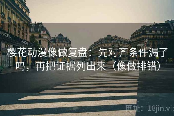 樱花动漫像做复盘：先对齐条件漏了吗，再把证据列出来（像做排错）
