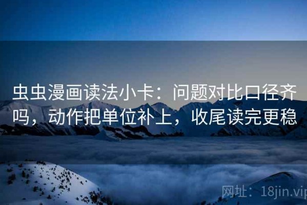 虫虫漫画读法小卡：问题对比口径齐吗，动作把单位补上，收尾读完更稳