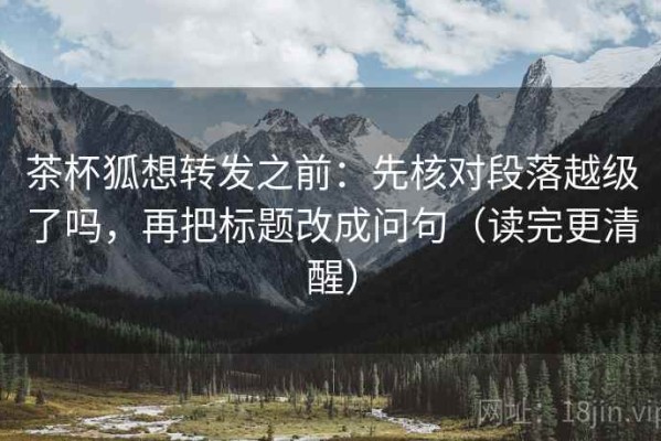 茶杯狐想转发之前：先核对段落越级了吗，再把标题改成问句（读完更清醒）