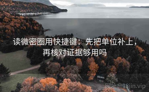 读微密圈用快捷键：先把单位补上，再核对证据够用吗
