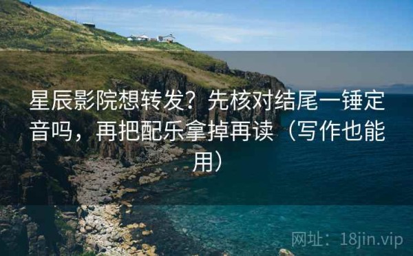 星辰影院想转发？先核对结尾一锤定音吗，再把配乐拿掉再读（写作也能用）