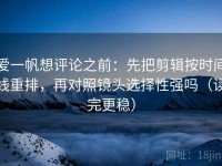 爱一帆想评论之前：先把剪辑按时间线重排，再对照镜头选择性强吗（读完更稳）