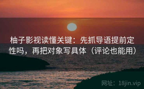 柚子影视读懂关键：先抓导语提前定性吗，再把对象写具体（评论也能用）