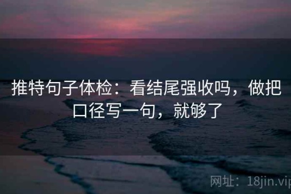 推特句子体检：看结尾强收吗，做把口径写一句，就够了