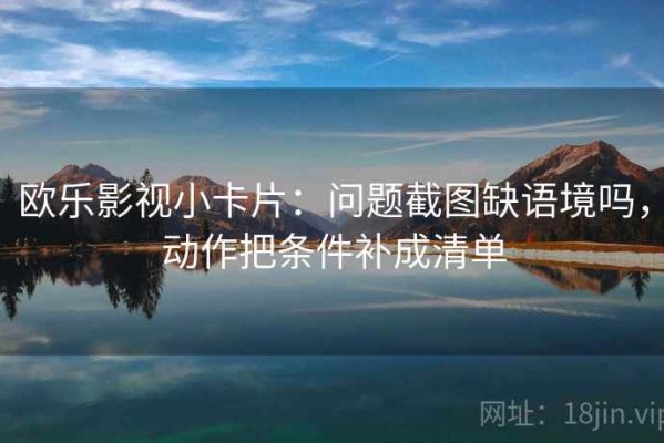 欧乐影视小卡片：问题截图缺语境吗，动作把条件补成清单