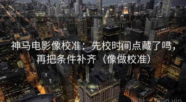 神马电影像校准：先校时间点藏了吗，再把条件补齐（像做校准）