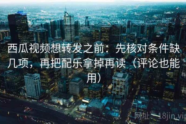 西瓜视频想转发之前：先核对条件缺几项，再把配乐拿掉再读（评论也能用）