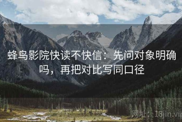蜂鸟影院快读不快信：先问对象明确吗，再把对比写同口径
