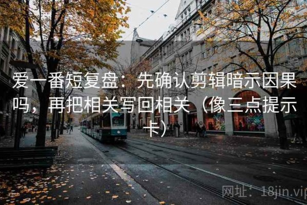 爱一番短复盘：先确认剪辑暗示因果吗，再把相关写回相关（像三点提示卡）