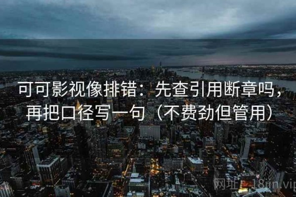 可可影视像排错：先查引用断章吗，再把口径写一句（不费劲但管用）