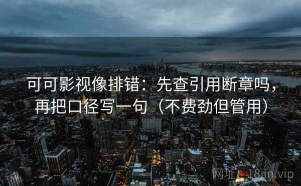 可可影视像排错：先查引用断章吗，再把口径写一句（不费劲但管用）